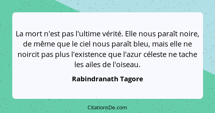 La mort n'est pas l'ultime vérité. Elle nous paraît noire, de même que le ciel nous paraît bleu, mais elle ne noircit pas plus l... - Rabindranath Tagore