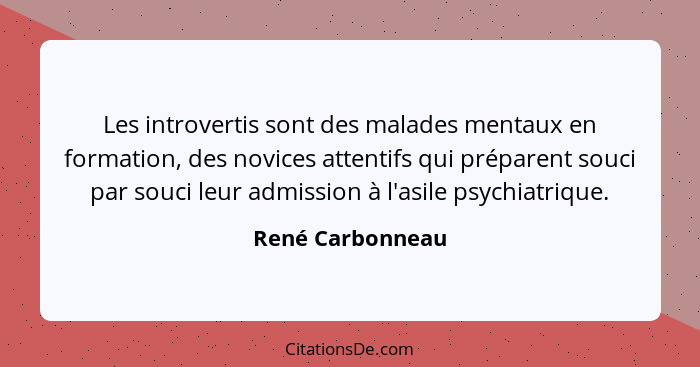 Les introvertis sont des malades mentaux en formation, des novices attentifs qui préparent souci par souci leur admission à l'asile... - René Carbonneau