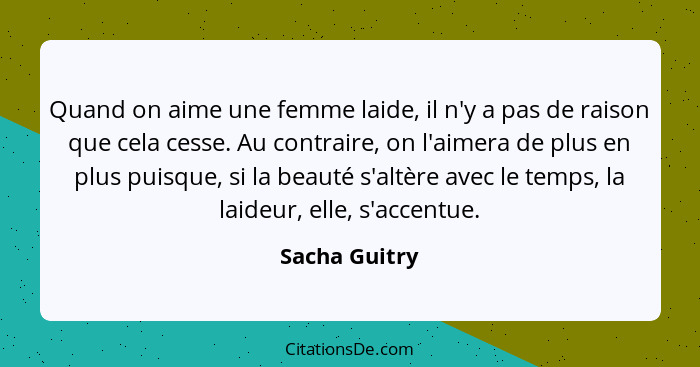 Quand on aime une femme laide, il n'y a pas de raison que cela cesse. Au contraire, on l'aimera de plus en plus puisque, si la beauté s... - Sacha Guitry