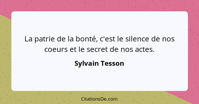 La patrie de la bonté, c'est le silence de nos coeurs et le secret de nos actes.... - Sylvain Tesson