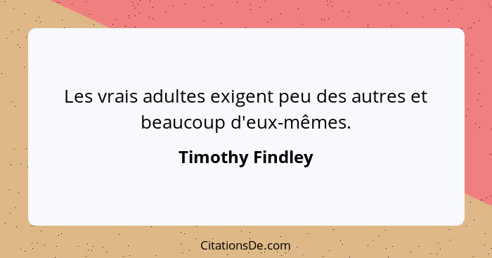 Les vrais adultes exigent peu des autres et beaucoup d'eux-mêmes.... - Timothy Findley