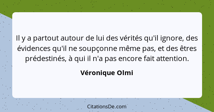 Il y a partout autour de lui des vérités qu'il ignore, des évidences qu'il ne soupçonne même pas, et des êtres prédestinés, à qui il... - Véronique Olmi