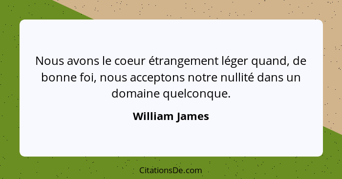 Nous avons le coeur étrangement léger quand, de bonne foi, nous acceptons notre nullité dans un domaine quelconque.... - William James