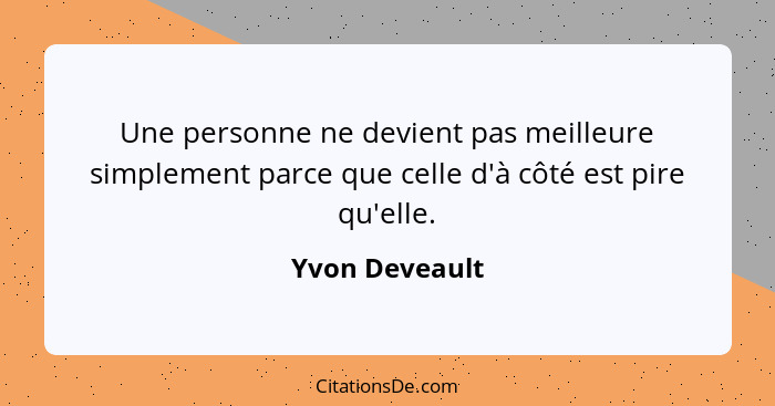 Une personne ne devient pas meilleure simplement parce que celle d'à côté est pire qu'elle.... - Yvon Deveault