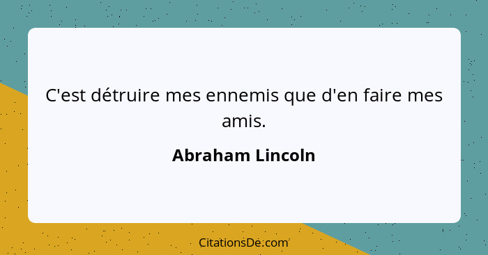 C'est détruire mes ennemis que d'en faire mes amis.... - Abraham Lincoln