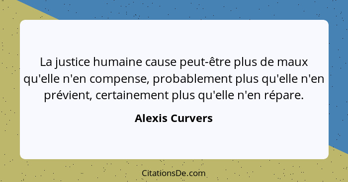 La justice humaine cause peut-être plus de maux qu'elle n'en compense, probablement plus qu'elle n'en prévient, certainement plus qu'... - Alexis Curvers