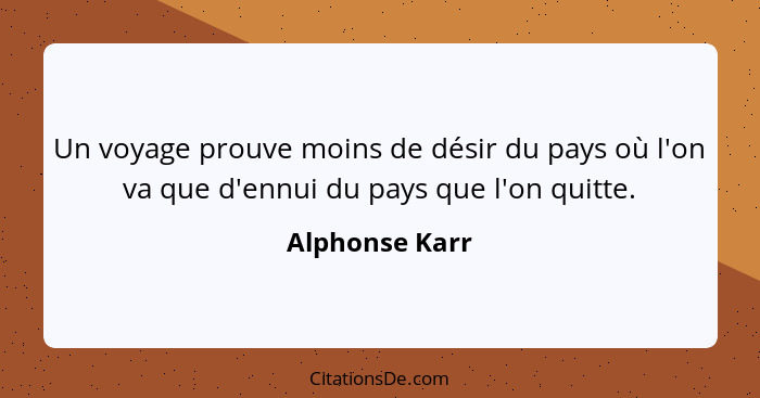 Un voyage prouve moins de désir du pays où l'on va que d'ennui du pays que l'on quitte.... - Alphonse Karr