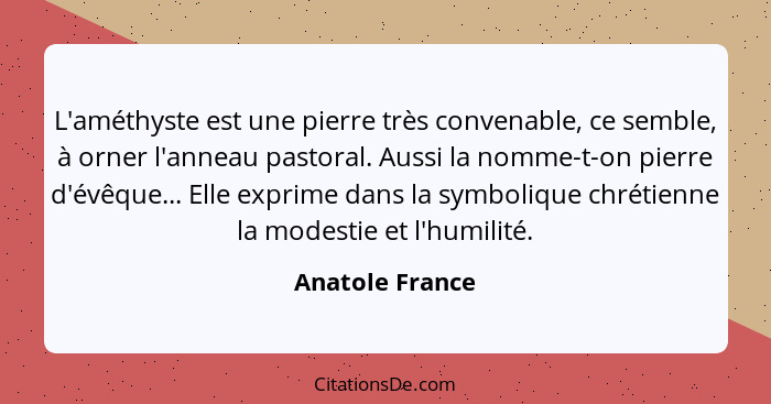 L'améthyste est une pierre très convenable, ce semble, à orner l'anneau pastoral. Aussi la nomme-t-on pierre d'évêque... Elle exprime... - Anatole France