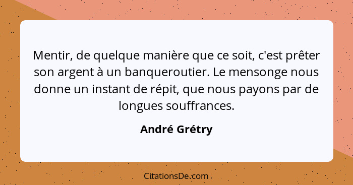 Mentir, de quelque manière que ce soit, c'est prêter son argent à un banqueroutier. Le mensonge nous donne un instant de répit, que nou... - André Grétry