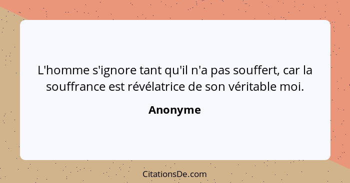 L'homme s'ignore tant qu'il n'a pas souffert, car la souffrance est révélatrice de son véritable moi.... - Anonyme