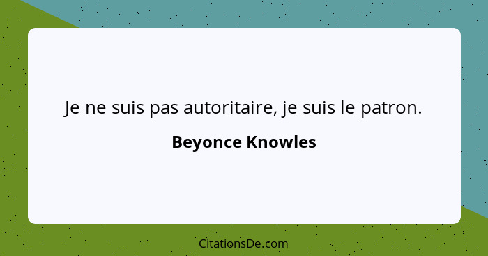 Je ne suis pas autoritaire, je suis le patron.... - Beyonce Knowles