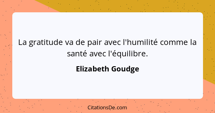 La gratitude va de pair avec l'humilité comme la santé avec l'équilibre.... - Elizabeth Goudge