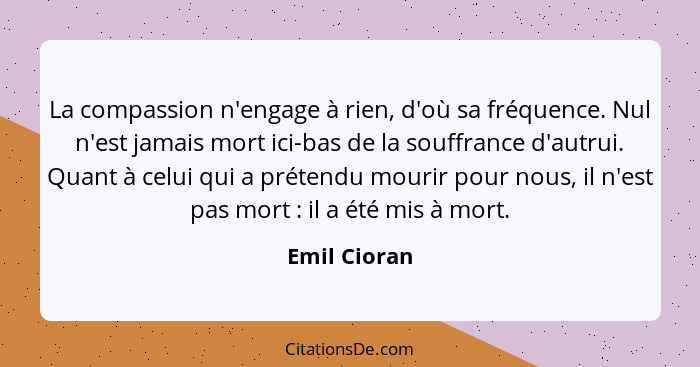 La compassion n'engage à rien, d'où sa fréquence. Nul n'est jamais mort ici-bas de la souffrance d'autrui. Quant à celui qui a prétendu... - Emil Cioran