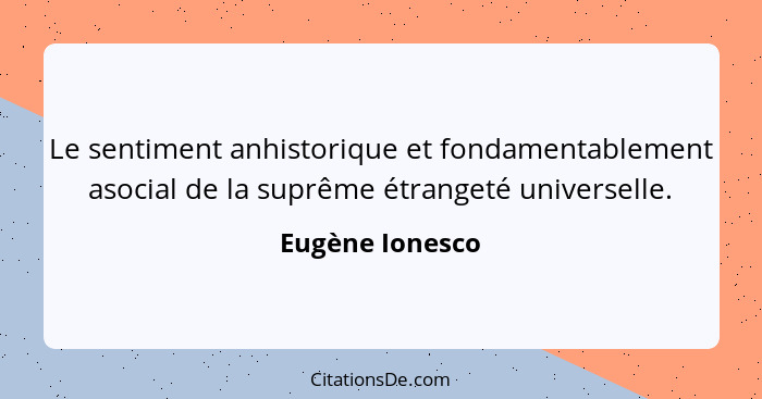 Le sentiment anhistorique et fondamentablement asocial de la suprême étrangeté universelle.... - Eugène Ionesco