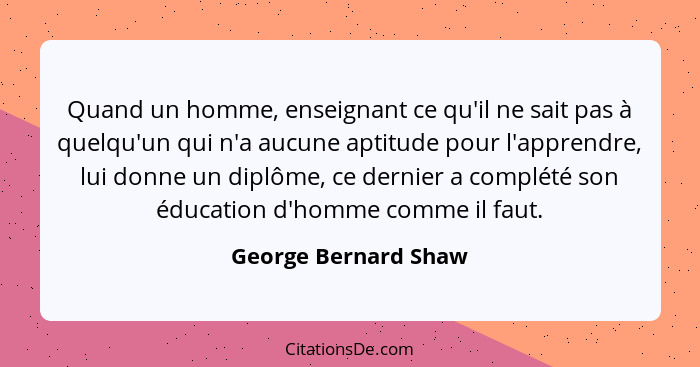 Quand un homme, enseignant ce qu'il ne sait pas à quelqu'un qui n'a aucune aptitude pour l'apprendre, lui donne un diplôme, ce d... - George Bernard Shaw