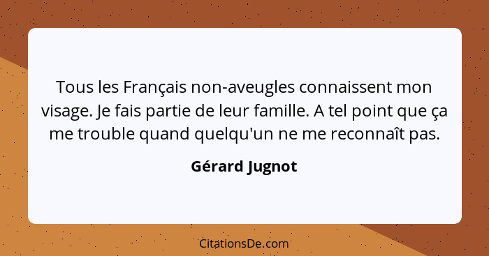 Tous les Français non-aveugles connaissent mon visage. Je fais partie de leur famille. A tel point que ça me trouble quand quelqu'un n... - Gérard Jugnot