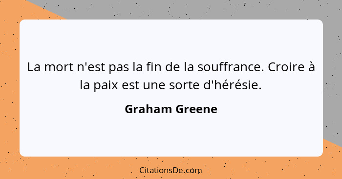 La mort n'est pas la fin de la souffrance. Croire à la paix est une sorte d'hérésie.... - Graham Greene