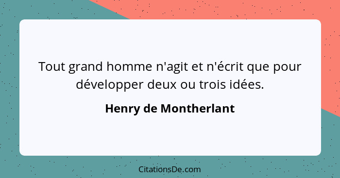 Tout grand homme n'agit et n'écrit que pour développer deux ou trois idées.... - Henry de Montherlant