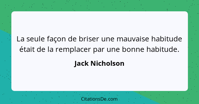 La seule façon de briser une mauvaise habitude était de la remplacer par une bonne habitude.... - Jack Nicholson