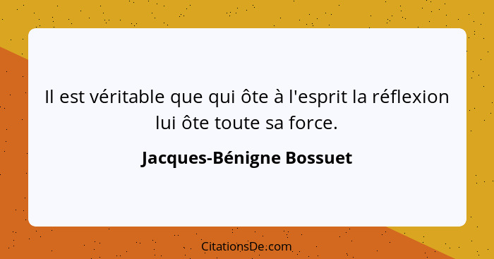 Il est véritable que qui ôte à l'esprit la réflexion lui ôte toute sa force.... - Jacques-Bénigne Bossuet