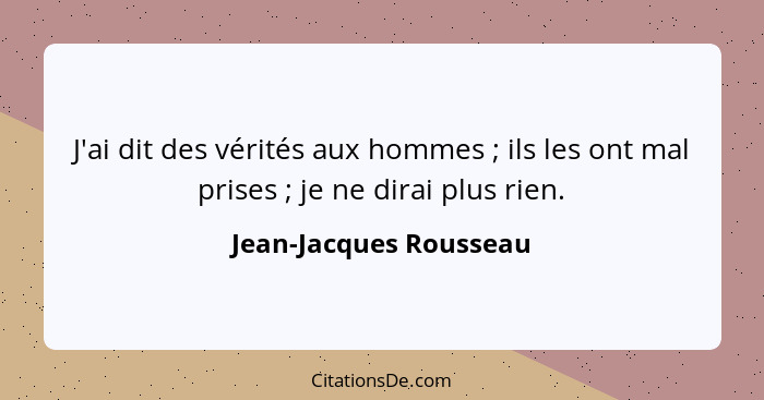 J'ai dit des vérités aux hommes ; ils les ont mal prises ; je ne dirai plus rien.... - Jean-Jacques Rousseau