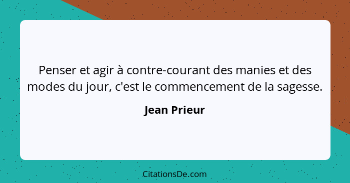 Penser et agir à contre-courant des manies et des modes du jour, c'est le commencement de la sagesse.... - Jean Prieur