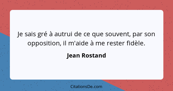 Je sais gré à autrui de ce que souvent, par son opposition, il m'aide à me rester fidèle.... - Jean Rostand