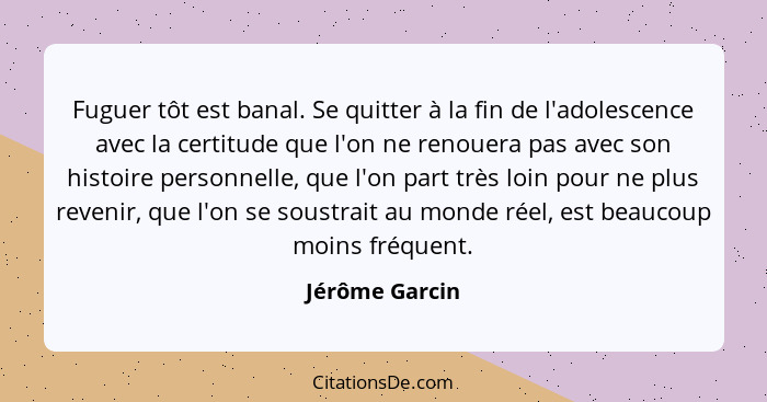 Fuguer tôt est banal. Se quitter à la fin de l'adolescence avec la certitude que l'on ne renouera pas avec son histoire personnelle, q... - Jérôme Garcin