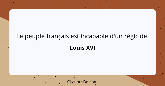 Le peuple français est incapable d'un régicide.... - Louis XVI