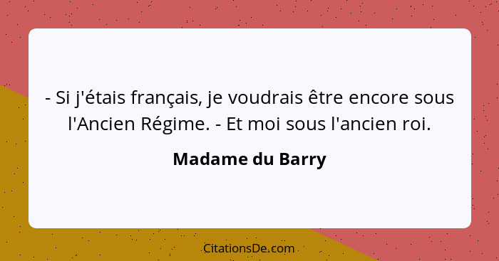 - Si j'étais français, je voudrais être encore sous l'Ancien Régime. - Et moi sous l'ancien roi.... - Madame du Barry