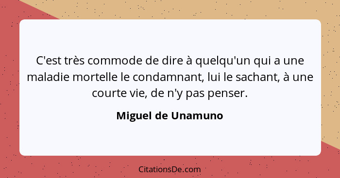 C'est très commode de dire à quelqu'un qui a une maladie mortelle le condamnant, lui le sachant, à une courte vie, de n'y pas pens... - Miguel de Unamuno