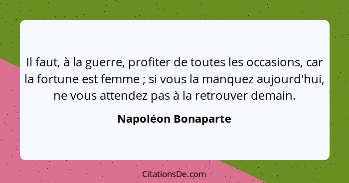 Il faut, à la guerre, profiter de toutes les occasions, car la fortune est femme ; si vous la manquez aujourd'hui, ne vous a... - Napoléon Bonaparte