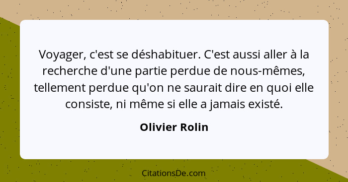 Voyager, c'est se déshabituer. C'est aussi aller à la recherche d'une partie perdue de nous-mêmes, tellement perdue qu'on ne saurait d... - Olivier Rolin