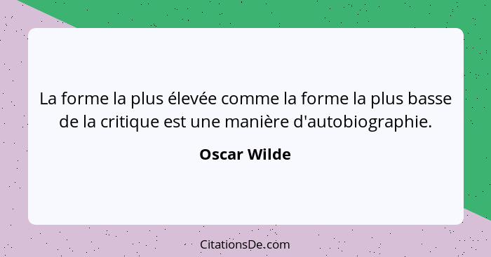 La forme la plus élevée comme la forme la plus basse de la critique est une manière d'autobiographie.... - Oscar Wilde