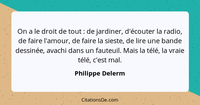 On a le droit de tout : de jardiner, d'écouter la radio, de faire l'amour, de faire la sieste, de lire une bande dessinée, avac... - Philippe Delerm