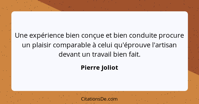 Une expérience bien conçue et bien conduite procure un plaisir comparable à celui qu'éprouve l'artisan devant un travail bien fait.... - Pierre Joliot