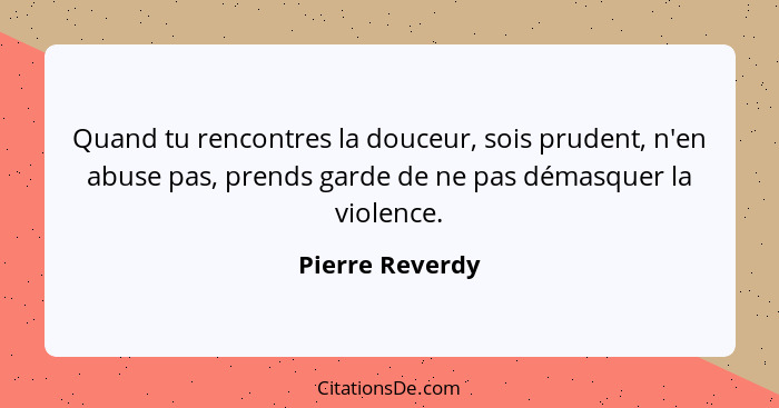 Quand tu rencontres la douceur, sois prudent, n'en abuse pas, prends garde de ne pas démasquer la violence.... - Pierre Reverdy