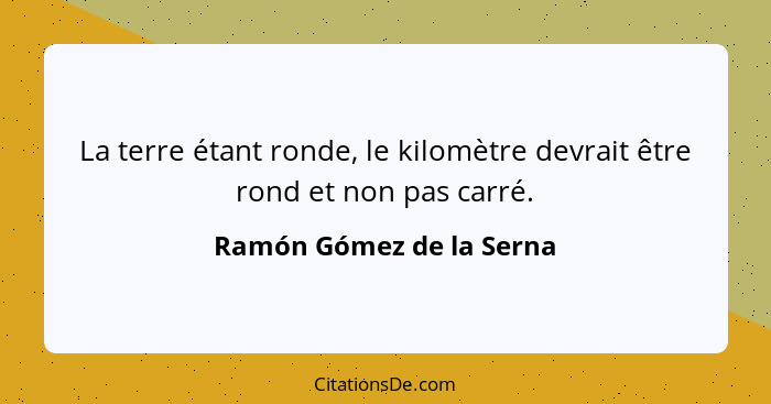 La terre étant ronde, le kilomètre devrait être rond et non pas carré.... - Ramón Gómez de la Serna