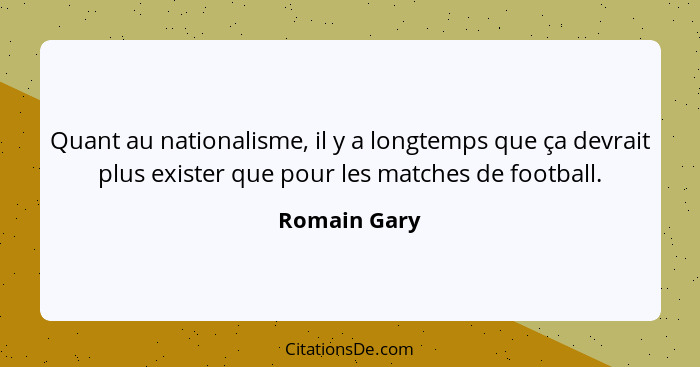 Quant au nationalisme, il y a longtemps que ça devrait plus exister que pour les matches de football.... - Romain Gary