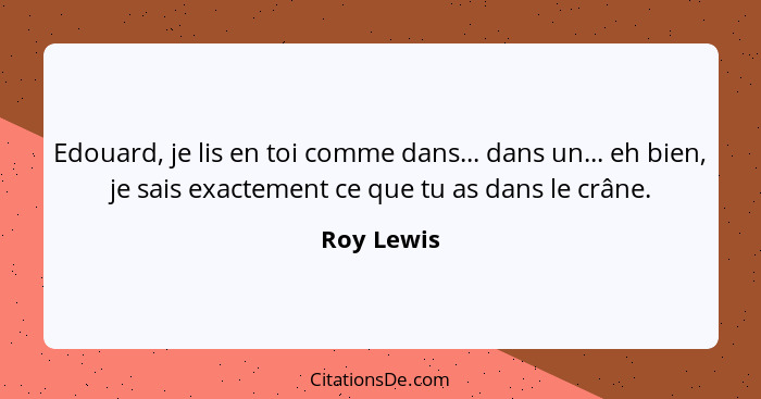 Edouard, je lis en toi comme dans... dans un... eh bien, je sais exactement ce que tu as dans le crâne.... - Roy Lewis