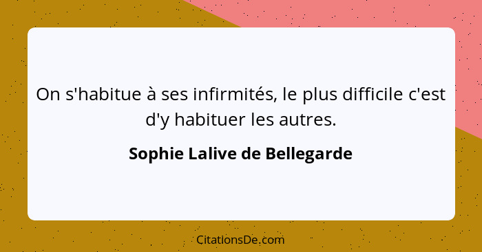 On s'habitue à ses infirmités, le plus difficile c'est d'y habituer les autres.... - Sophie Lalive de Bellegarde