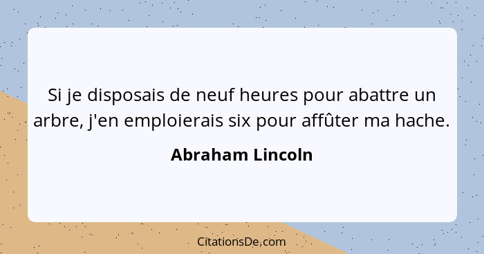 Si je disposais de neuf heures pour abattre un arbre, j'en emploierais six pour affûter ma hache.... - Abraham Lincoln