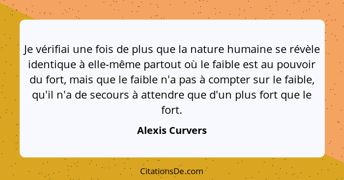 Je vérifiai une fois de plus que la nature humaine se révèle identique à elle-même partout où le faible est au pouvoir du fort, mais... - Alexis Curvers