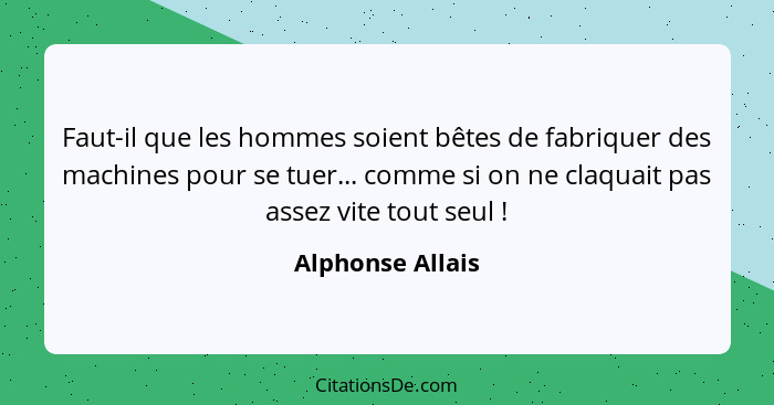 Faut-il que les hommes soient bêtes de fabriquer des machines pour se tuer... comme si on ne claquait pas assez vite tout seul ... - Alphonse Allais