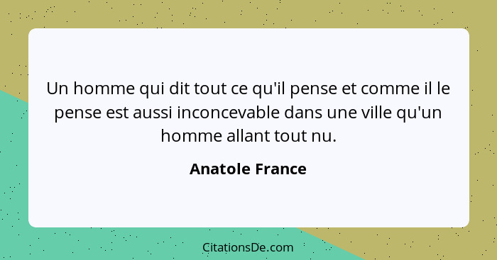 Un homme qui dit tout ce qu'il pense et comme il le pense est aussi inconcevable dans une ville qu'un homme allant tout nu.... - Anatole France