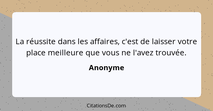 La réussite dans les affaires, c'est de laisser votre place meilleure que vous ne l'avez trouvée.... - Anonyme