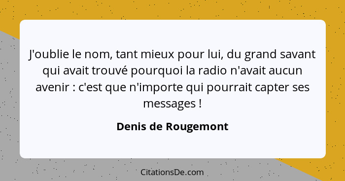 J'oublie le nom, tant mieux pour lui, du grand savant qui avait trouvé pourquoi la radio n'avait aucun avenir : c'est que n'... - Denis de Rougemont