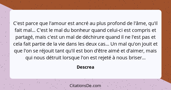 C'est parce que l'amour est ancré au plus profond de l'âme, qu'il fait mal... C'est le mal du bonheur quand celui-ci est compris et partagé,... - Descrea