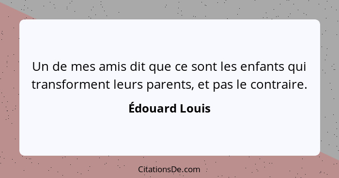 Un de mes amis dit que ce sont les enfants qui transforment leurs parents, et pas le contraire.... - Édouard Louis