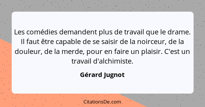 Les comédies demandent plus de travail que le drame. Il faut être capable de se saisir de la noirceur, de la douleur, de la merde, pou... - Gérard Jugnot